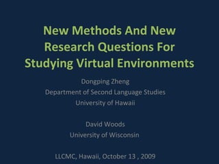 New Methods And New Research Questions For Studying Virtual Environments Dongping Zheng Department of Second Language Studies University of Hawaii David Woods University of Wisconsin  LLCMC, Hawaii, October 13 , 2009 