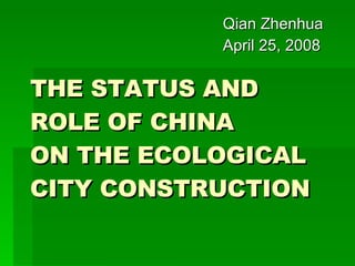 THE STATUS AND ROLE OF CHINA  ON THE ECOLOGICAL CITY CONSTRUCTION Qian Zhenhua April 25, 2008 