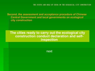 THE STATUS AND ROLE OF CHINA ON THE ECOLOGICAL CITY CONSTRUCTION Second, the assessment and acceptance procedure of Chinese Central Government and local governments on ecological city construction The cities ready to carry out the ecological city construction conduct declaration and self-inspection next 
