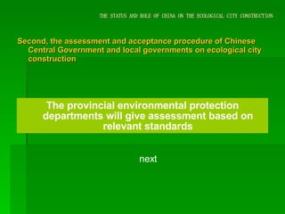 THE STATUS AND ROLE OF CHINA ON THE ECOLOGICAL CITY CONSTRUCTION Second, the assessment and acceptance procedure of Chinese Central Government and local governments on ecological city construction The provincial environmental protection departments will give assessment based on relevant standards next 