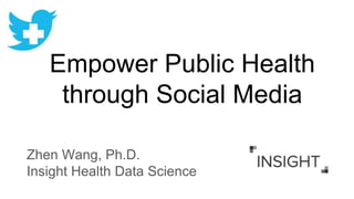 Empower Public Health
through Social Media
Zhen Wang, Ph.D.
Insight Health Data Science
 