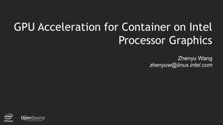 1
GPU Acceleration for Container on Intel
Processor Graphics
Zhenyu Wang
zhenyuw@linux.intel.com
 