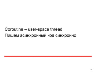 17 
Coroutine – user-space thread 
Пишем асинхронный код синхронно 
 