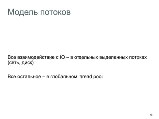 19 
Модель потоков 
Все взаимодействие с IO – в отдельных выделенных потоках 
(сеть, диск) 
Все остальное – в глобальном thread pool 
 