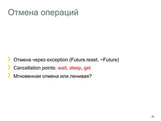 20 
Отмена операций 
! Отмена через exception (Future.reset, ~Future) 
! Cancellation points: wait, sleep, get 
! Мгновенная отмена или ленивая? 
 