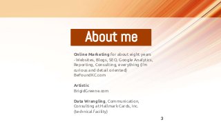 About me
3
Online Marketing for about eight years
- Websites, Blogs, SEO, Google Analytics,
Reporting, Consulting, everyth...