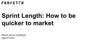 Alberto, Bruno and Miguel
Agile.PT 2014
Sprint Length: How to be
quicker to market
 