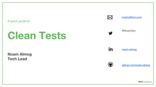 A quick guide to
Clean Tests
Noam Almog
Tech Lead
noam-almog
github.com/noam-almog
@NoamSon
noama@wix.com
 