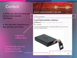 Content
● When you click the news,you
will see more detailed
information.
● Not only with characters,but
also pictures and videos.
original or
related news
user-friendly icons for
readers to thumb
up,forward or reply
 