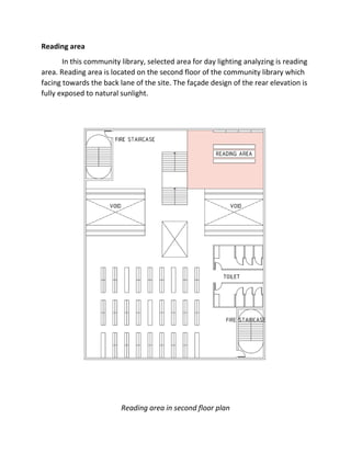 Reading area
In this community library, selected area for day lighting analyzing is reading
area. Reading area is located on the second floor of the community library which
facing towards the back lane of the site. The façade design of the rear elevation is
fully exposed to natural sunlight.
Reading area in second floor plan
 