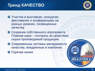 Тренд КАЧЕСТВО Участие в выставках, конкурсах, фестивалях и конференциях на разных уровнях, посвященных качеству. Создание собственного агропроекта. Главная идея – контроль за качеством сырья производимой продукции.  Современные системы менеджмента качества, внедренные в компании. Горячая линия  Социальный проект «Пивной Дозор» 