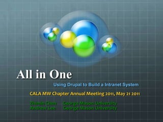 All in One  Using Drupal to Build a Intranet System  CALA MW Chapter Annual Meeting 2011, May 21 2011 ZhiminChen      George Mason University Andrew Lee       George Mason University 
