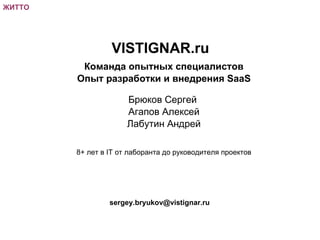 ЖИТТО VISTIGNAR.ru Команда опытных специалистов Опыт разработки и внедрения SaaS Брюков Сергей  Агапов Алексей Лабутин Андрей 8+ лет в IT от лаборанта до руководителя проектов [email_address] 