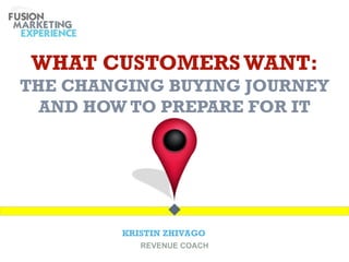 WHAT CUSTOMERS WANT:
THE CHANGING BUYING JOURNEY
  AND HOW TO PREPARE FOR IT




        KRISTIN ZHIVAGO
           REVENUE COACH
 