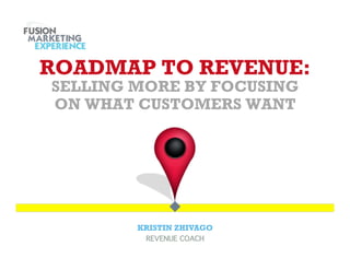 ROADMAP TO REVENUE:
SELLING MORE BY FOCUSING
ON WHAT CUSTOMERS WANT




        KRISTIN ZHIVAGO
         REVENUE COACH!
 