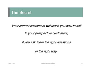 The Secret


     Your current customers will teach you how to sell

                 to your prospective customers,

    ...