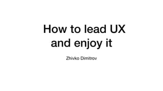 How to lead UX
and enjoy it
Zhivko Dimitrov
 