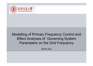 Modelling of Primary Frequency Control and
  Effect Analyses of Governing System
   Parameters on the Grid Frequency
                 Zhixin Sun
 