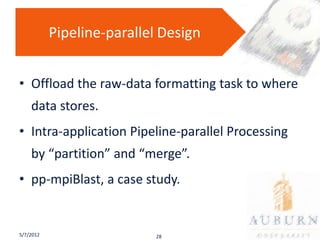 Pipeline-parallel Design


• Offload the raw-data formatting task to where
    data stores.
• Intra-application Pipeline-parallel Processing
    by “partition” and “merge”.
• pp-mpiBlast, a case study.


5/7/2012                   28
 