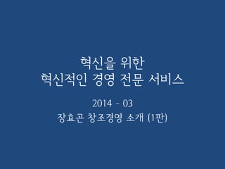 혁신을 위한
혁신적인 경영 전문 서비스
2014. 05
장효곤 창조경영 소개 (1.11판)
 