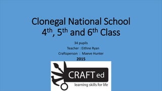 Clonegal National School
4th, 5th and 6th Class
34 pupils
Teacher : Eithne Ryan
Craftsperson : Maeve Hunter
2015
 