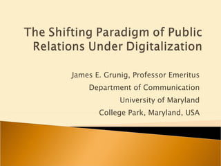 James E. Grunig, Professor Emeritus Department of Communication University of Maryland College Park, Maryland, USA 