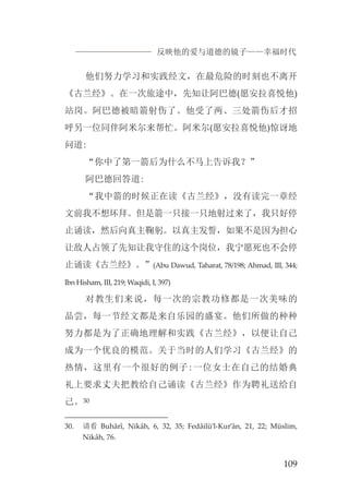反映他的爱与道德的镜子——幸福时代
109
他们努力学习和实践经文，在最危险的时刻也不离开
《古兰经》。在一次旅途中，先知让阿巴德(愿安拉喜悦他)
站岗。阿巴德被暗箭射伤了。他受了两、三处箭伤后才招
呼另一位同伴阿米尔来帮忙。阿米尔(愿安拉喜悦他)惊讶地
问道:
“你中了第一箭后为什么不马上告诉我？”
阿巴德回答道:
“我中箭的时候正在读《古兰经》，没有读完一章经
文前我不想坏拜。但是箭一只接一只地射过来了，我只好停
止诵读，然后向真主鞠躬。以真主发誓，如果不是因为担心
让敌人占领了先知让我守住的这个岗位，我宁愿死也不会停
止诵读《古兰经》。”(Abu Dawud, Taharat, 78/198; Ahmad, III, 344;
Ibn Hisham, III, 219; Waqidi, I, 397)
对教生们来说，每一次的宗教功修都是一次美味的
品尝，每一节经文都是来自乐园的盛宴。他们所做的种种
努力都是为了正确地理解和实践《古兰经》，以便让自己
成为一个优良的模范。关于当时的人们学习《古兰经》的
热情，这里有一个很好的例子:一位女士在自己的结婚典
礼上要求丈夫把教给自己诵读《古兰经》作为聘礼送给自
己。30
30. 请看 Buhârî, Nikâh, 6, 32, 35; Fedâilü’l-Kur’ân, 21, 22; Müslim,
Nikâh, 76.
 