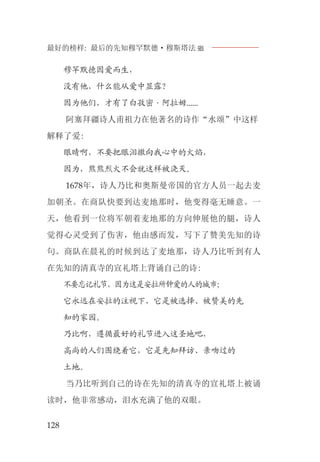 最好的榜样: 最后的先知穆罕默德·穆斯塔法J
128
穆罕默德因爱而生，
没有他，什么能从爱中显露？
因为他们，才有了白孜密·阿拉姆......
阿塞拜疆诗人甫祖力在他著名的诗作“水颂”中这样
解释了爱:
眼睛啊，不要把眼泪撒向我心中的火焰，
因为，熊熊烈火不会就这样被浇灭。
1678年，诗人乃比和奥斯曼帝国的官方人员一起去麦
加朝圣。在商队快要到达麦地那时，他变得毫无睡意。一
天，他看到一位将军朝着麦地那的方向伸展他的腿，诗人
觉得心灵受到了伤害，他由感而发，写下了赞美先知的诗
句。商队在晨礼的时候到达了麦地那，诗人乃比听到有人
在先知的清真寺的宣礼塔上背诵自己的诗:
不要忘记礼节，因为这是安拉所钟爱的人的城市；
它永远在安拉的注视下，它是被选择、被赞美的先
知的家园。
乃比啊，遵循最好的礼节进入这圣地吧，
高尚的人们围绕着它，它是先知拜访、亲吻过的
土地。
当乃比听到自己的诗在先知的清真寺的宣礼塔上被诵
读时，他非常感动，泪水充满了他的双眼。
 