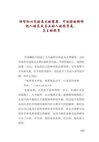 143
理智和心灵的最大的需要：可效仿的榜样
把人培养成真正的人的教育是：
真主的教育
至荣耀的主创造了天与地的目的是为人类服务，安拉
并没有在创造完人类后就听任自流，不再管他们了。说得更
清楚一点儿，安拉用自己的神圣的法律管理、引导着整个
宇宙和人类。在今世的考验中，安拉给予了自由与责任的平
衡，有经文为证:
“他曾将天升起。他曾规定公平，以免你们用称
不公。”(《至仁主》55:7-8)
也就是说，人类是宇宙和谐的一分子。在通往安拉
的道路上，人不能有一点点偏离正道。能够聪明地保持了
生命中的平衡的人才能获得两世的幸福。但沉浸于短暂快
乐的人意识不到我们来到今世又离开今世的秘密，他们无
法让自己成为宇宙的和谐乐章里的音符，也无力理解宇宙
的存在和其和谐背后的秘密。这些人就在这种无知和麻木
中去了后世。在今世，他们是沮丧的，在后世，他们是亏
折的。
 