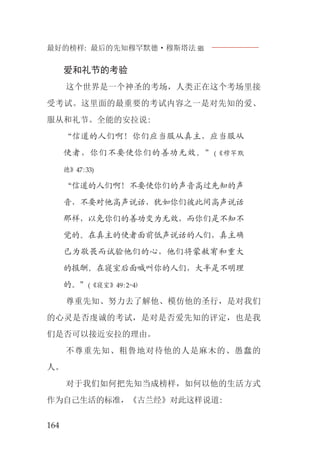 最好的榜样: 最后的先知穆罕默德·穆斯塔法J
164
爱和礼节的考验
这个世界是一个神圣的考场，人类正在这个考场里接
受考试。这里面的最重要的考试内容之一是对先知的爱、
服从和礼节。全能的安拉说:
“信道的人们啊！你们应当服从真主，应当服从
使者，你们不要使你们的善功无效。”(《穆罕默
德》47:33)
“信道的人们啊！不要使你们的声音高过先知的声
音，不要对他高声说话，犹如你们彼此间高声说话
那样，以免你们的善功变为无效，而你们是不知不
觉的。在真主的使者面前低声说话的人们，真主确
已为敬畏而试验他们的心，他们将蒙赦宥和重大
的报酬。在寝室后面喊叫你的人们，大半是不明理
的。”(《寝室》49:2-4)
尊重先知、努力去了解他、模仿他的圣行，是对我们
的心灵是否虔诚的考试，是对是否爱先知的评定，也是我
们是否可以接近安拉的理由。
不尊重先知、粗鲁地对待他的人是麻木的、愚蠢的
人。
对于我们如何把先知当成榜样，如何以他的生活方式
作为自己生活的标准，《古兰经》对此这样说道:
 