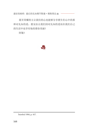 最好的榜样: 最后的先知穆罕默德·穆斯塔法J
168
愿至荣耀的主让我们的心也能够分享教生们心中的那
种对先知的爱，愿安拉让我们因对先知的爱而在我们自己
的生活中也享有他的那份美丽！
阿敏！
İstanbul 1984, p. 417.
 