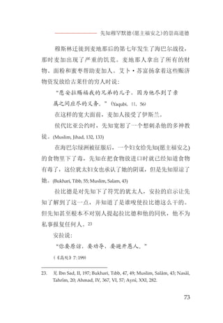 先知穆罕默德(愿主福安之)的崇高道德
73
穆斯林迁徙到麦地那后的第七年发生了海巴尔战役，
那时麦加出现了严重的饥荒。麦地那人拿出了所有的财
物、面粉和蜜枣帮助麦加人。艾卜·苏富扬拿着这些赈济
物资发放给古莱什的穷人时说:
“愿安拉赐福我的兄弟的儿子，因为他尽到了亲
属之间应尽的义务。”(Yaqubi, II, 56)
在这样的宽大面前，麦加人接受了伊斯兰。
侯代比亚公约时，先知宽恕了一个想刺杀他的多神教
徒。(Muslim, Jihad, 132, 133)
在海巴尔绿洲被征服后，一个妇女给先知(愿主福安之)
的食物里下了毒，先知在把食物放进口时就已经知道食物
有毒了，这位犹太妇女也承认了她的阴谋，但是先知原谅了
她。(Bukhari, Tibb, 55; Muslim, Salam, 43)
拉比德是对先知下了符咒的犹太人，安拉的启示让先
知了解到了这一点，并知道了是谁唆使拉比德这么干的。
但先知甚至根本不对别人提起拉比德和他的同伙，他不为
私事报复任何人。23
安拉说:
“你要原谅，要劝导，要避开愚人。”
(《高处》7:199)
23. 见 Ibn Sad, II, 197; Bukhari, Tıbb, 47, 49; Muslim, Salâm, 43; Nasâî,
Tahrîm, 20; Ahmad, IV, 367, VI, 57; Aynî, XXI, 282.
 