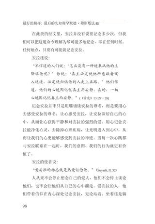 最好的榜样: 最后的先知穆罕默德·穆斯塔法J
98
在此类的经文里，安拉并没有说要记念多少次，但我
们可以把这道命令理解为尽可能多地记念，即在任何时候、
任何地点，只要有可能就记念安拉。
安拉还说:
“不信道的人们说:‘怎么没有一种迹象从他的主
降临他呢？’你说:‘真主必定使他所意欲者误
入迷途，必定使归依他的人走上正路。’他们信
道，他们的心境因记忆真主而安静，真的，一切
心境因记忆真主而安静。”(《雷霆》13:27－28)
记念安拉并不只是用嘴诵读安拉的尊名，而是要用心
去感受安拉的尊名；让心感受安拉，让安拉深居自己的心
中，从而让心获得平静和对安拉的强烈的爱。用心记念安
拉能净化心灵，去除掉心理疾病，让光明进入到心中，从
而让我们的心更能够感受到安拉的神迹。当每一次心跳都
与安拉联系在一起时，我们的意图、我们的行为就更有价
值了。
安拉的使者说:
“爱安拉的标志就是热爱记念他。”(Suyuti, II, 52)
人从来不会停止想念自己的爱人，他们不会停止谈论
他们，也不会让他们从自己的心中溜走。爱安拉的人，他
们带着信仰在内心深处记念安拉，无论站着、坐着还是躺
 