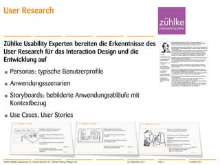 User Research


Zühlke Usability Experten bereiten die Erkenntnisse des
User Research für das Interaction Design und die
Entwicklung auf
•      Personas: typische Benutzerprofile
•      Anwendungsszenarien
•      Storyboards: bebilderte Anwendungsabläufe mit
       Kontextbezug
•      Use Cases, User Stories




Zühlke Usability Engineering | Dr. Thomas Memmel, Dr. Thorsten Büring, Philippe Arm   20. September 2011   Folie 4   © Zühlke 2011
 