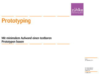 Prototyping

Mit minimalem Aufwand einen testbaren
Prototypen bauen




                                        Folie 5
                                        20. September 2011




                                        Dr. Thomas Memmel
                                        Dr. Thorsten Büring
                                        Philippe Arm

                                        © Zühlke 2011
 