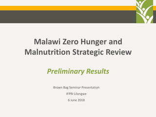 Malawi Zero Hunger and
Malnutrition Strategic Review
Preliminary Results
Brown Bag Seminar Presentation
IFPRI Lilongwe
6 June 2018
 