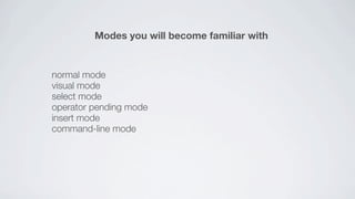 Modes you will become familiar with


normal mode
visual mode
select mode
operator pending mode
insert mode
command-line mode
 
