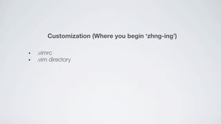 Customization (Where you begin ‘zhng-ing’)

.vimrc
.vim directory
 