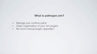 What is pathogen.vim?

Manage your runtime paths
Clean organization of your vim plugins
No more manual plugin upgrades!
 