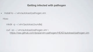 Getting infected with pathogen

 Install to ~/.vim/autoload/pathogen.vim

How:

  mkdir -p ~/.vim/{autoload,bundle}

  curl -so ~/.vim/autoload/pathogen.vim 
     https://raw.github.com/tpope/vim-pathogen/HEAD/autoload/pathogen.vim
 