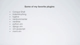 Some of my favorite plugins

Conque-Shell
IndentAnything
fugitive
nerdcommenter
nerdtree
python.vim
django.vim
vim-javascript
mxml.vim
 