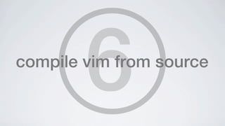 6
compile vim from source
 