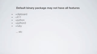 Default binary package may not have all features

+clipboard
+X11
+python
+python3
+ruby

... etc
 