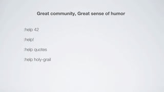 Great community, Great sense of humor


:help 42

:help!

:help quotes

:help holy-grail
 