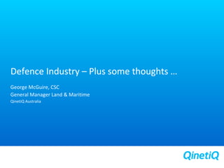 1
Defence Industry – Plus some thoughts …
George McGuire, CSC
General Manager Land & Maritime
QinetiQ Australia
 