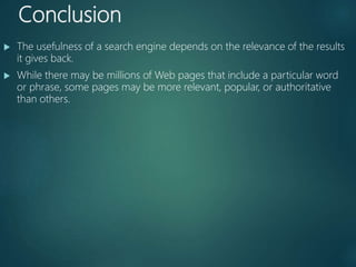 Conclusion
 The usefulness of a search engine depends on the relevance of the results
it gives back.
 While there may be millions of Web pages that include a particular word
or phrase, some pages may be more relevant, popular, or authoritative
than others.
 