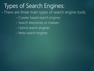 Types of Search Engines:
• There are three main types of search engine tools:
• Crawler based search engines
• Search directories or indexes
• Hybrid search engines
• Meta search engines
 
