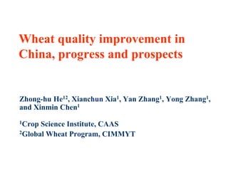 Wheat quality improvement in
China, progress and prospects


Zhong-hu He12, Xianchun Xia1, Yan Zhang1, Yong Zhang1,
and Xinmin Chen1
1Crop Science Institute, CAAS
2Global Wheat Program, CIMMYT
 