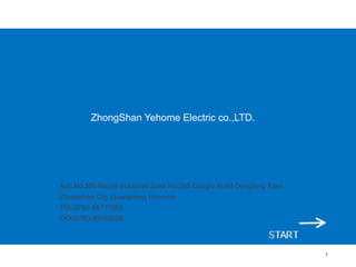 1
Add:No.305 Baode Industrial Zone No.268 Dongfu Road Dongfeng Town
Zhongshan City Guangdong Province
TEL:0760-88777566
FAX:0760-89763599
ZhongShan Yehome Electric co.,LTD.
 