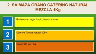 2. SAIMAZA GRANO CATERING NATURAL
MEZCLA 1Kg
1
Mantener en lugar limpio, fresco y seco
2
Café de Tueste natural 100%
3
Con...